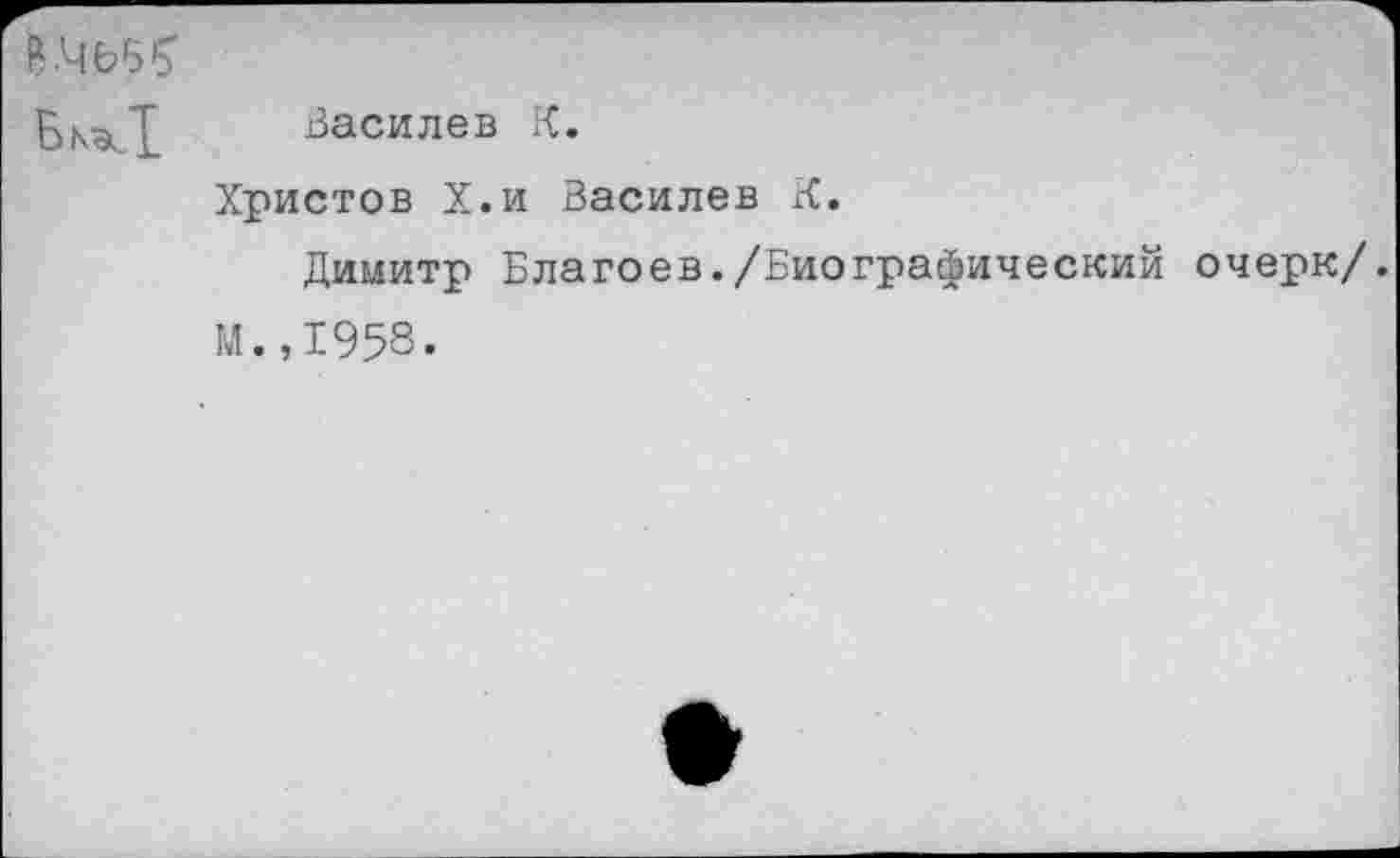 ﻿В'Чьб1?
I Василев К.
Христов Х.и Василев К.
Димитр Благоев./Биографический очерк/.
М.,1958.